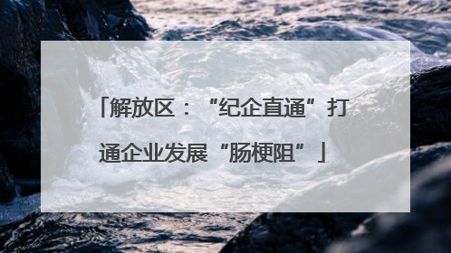解放区：“纪企直通”打通企业发展“肠梗阻”