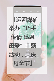 运河煤矿举办“巧手传情 感恩母爱”主题活动，共庆母亲节