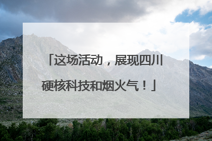 这场活动，展现四川硬核科技和烟火气！