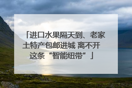 进口水果隔天到、老家土特产包邮进城 离不开这条“智能纽带”