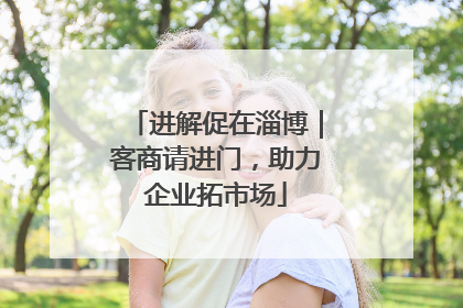 进解促在淄博｜客商请进门，助力企业拓市场