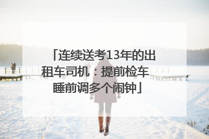 连续送考13年的出租车司机：提前检车 睡前调多个闹钟