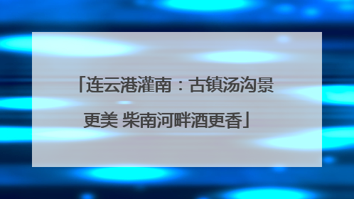 连云港灌南：古镇汤沟景更美 柴南河畔酒更香