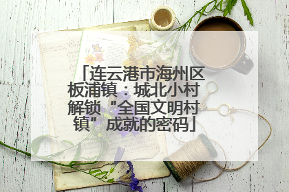 连云港市海州区板浦镇：城北小村解锁“全国文明村镇”成就的密码