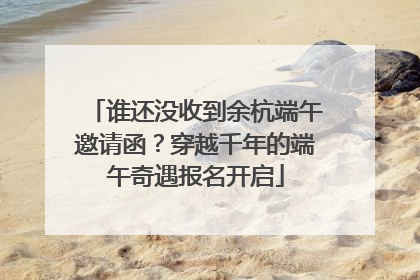 谁还没收到余杭端午邀请函？穿越千年的端午奇遇报名开启