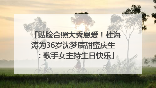 贴脸合照大秀恩爱！杜海涛为36岁沈梦辰甜蜜庆生：歌手女主持生日快乐