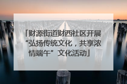 财源街道财西社区开展“弘扬传统文化，共享浓情端午”文化活动