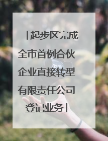 起步区完成全市首例合伙企业直接转型有限责任公司登记业务