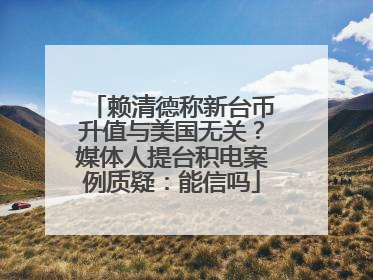 赖清德称新台币升值与美国无关？媒体人提台积电案例质疑：能信吗