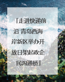 走进快递前沿 青岛西海岸新区举办开放日架起政企民沟通桥