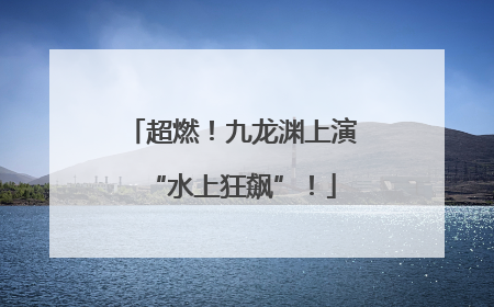 超燃！九龙渊上演“水上狂飙”！
