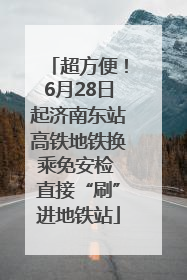 超方便！6月28日起济南东站高铁地铁换乘免安检 直接“刷”进地铁站