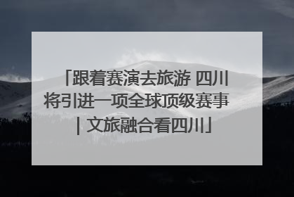 跟着赛演去旅游 四川将引进一项全球顶级赛事｜文旅融合看四川