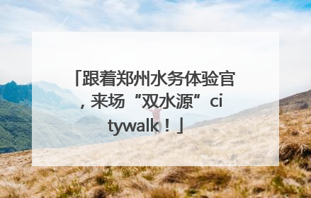 跟着郑州水务体验官，来场“双水源”citywalk！