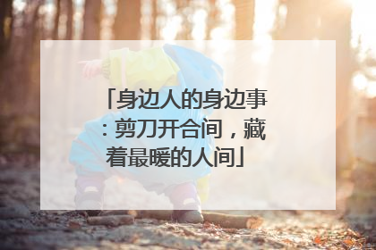身边人的身边事：剪刀开合间，藏着最暖的人间