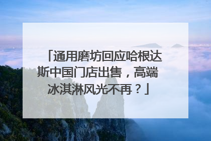 通用磨坊回应哈根达斯中国门店出售，高端冰淇淋风光不再？