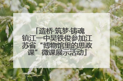 造桥·筑梦·铸魂 镇江一中吴铁俊参加江苏省“博物馆里的思政课”微课展示活动