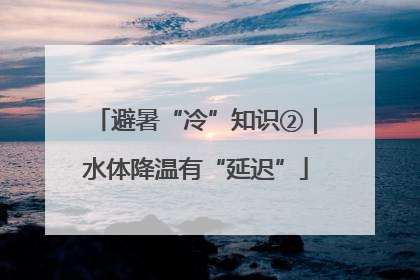 避暑“冷”知识②｜水体降温有“延迟”