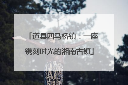 道县四马桥镇：一座镌刻时光的湘南古镇