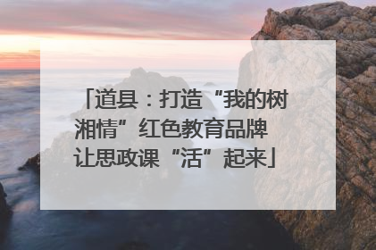 道县：打造“我的树湘情”红色教育品牌 让思政课“活”起来