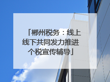 郴州税务：线上线下共同发力推进个税宣传辅导