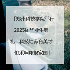 郑州科技学院举行2025届毕业生典礼：科技培养育英才 俊采翱翔报家国