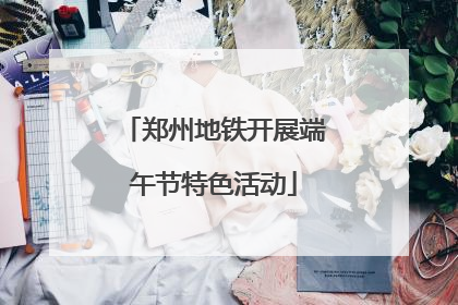 郑州地铁开展端午节特色活动