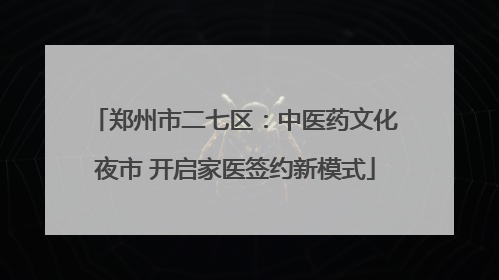 郑州市二七区：中医药文化夜市 开启家医签约新模式
