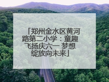 郑州金水区黄河路第二小学：童趣飞扬庆六一 梦想绽放向未来