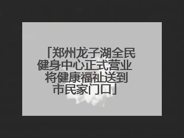 郑州龙子湖全民健身中心正式营业 将健康福祉送到市民家门口