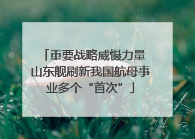 重要战略威慑力量 山东舰刷新我国航母事业多个“首次”
