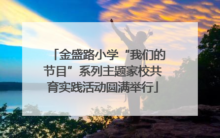 金盛路小学“我们的节目”系列主题家校共育实践活动圆满举行