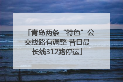 青岛两条“特色”公交线路有调整 昔日最长线312路停运