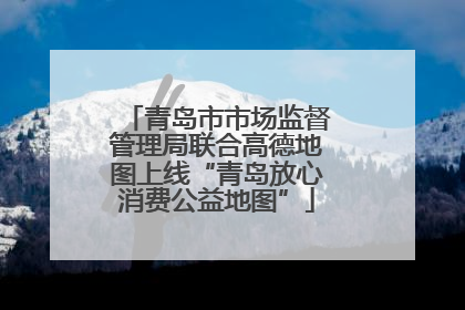 青岛市市场监督管理局联合高德地图上线“青岛放心消费公益地图”