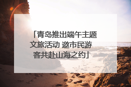 青岛推出端午主题文旅活动 邀市民游客共赴山海之约