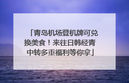 青岛机场登机牌可兑换美食！来往日韩经青中转多重福利等你拿