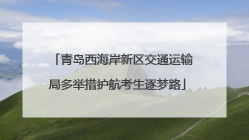 青岛西海岸新区交通运输局多举措护航考生逐梦路