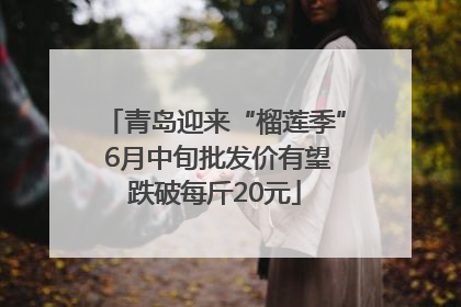 青岛迎来“榴莲季” 6月中旬批发价有望跌破每斤20元