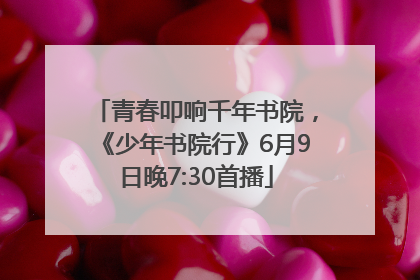 青春叩响千年书院，《少年书院行》6月9日晚7:30首播