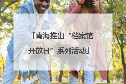 青海推出“档案馆开放日”系列活动