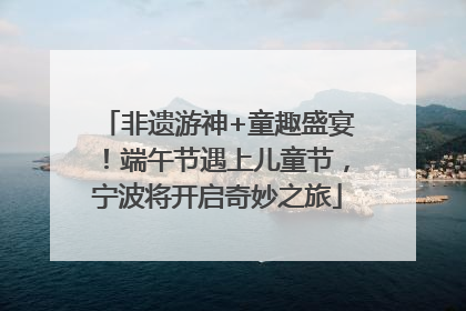 非遗游神+童趣盛宴！端午节遇上儿童节，宁波将开启奇妙之旅