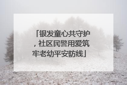 银发童心共守护，社区民警用爱筑牢老幼平安防线