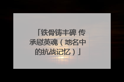 铁骨铸丰碑 传承慰英魂（地名中的抗战记忆）