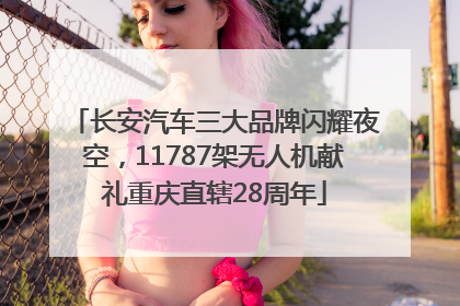 长安汽车三大品牌闪耀夜空，11787架无人机献礼重庆直辖28周年