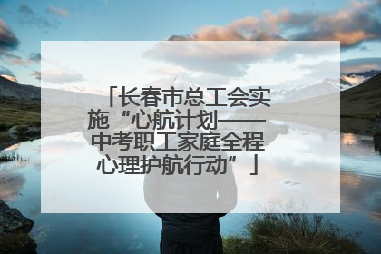 长春市总工会实施“心航计划——中考职工家庭全程心理护航行动”
