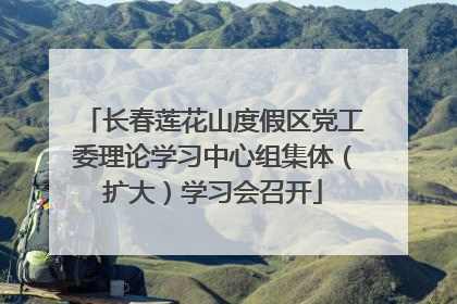 长春莲花山度假区党工委理论学习中心组集体（扩大）学习会召开