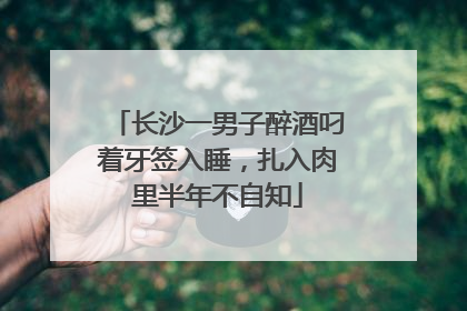长沙一男子醉酒叼着牙签入睡，扎入肉里半年不自知