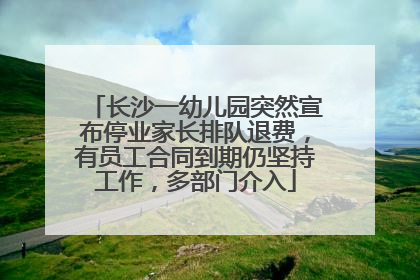 长沙一幼儿园突然宣布停业家长排队退费，有员工合同到期仍坚持工作，多部门介入