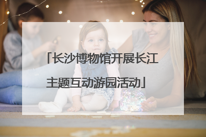 长沙博物馆开展长江主题互动游园活动