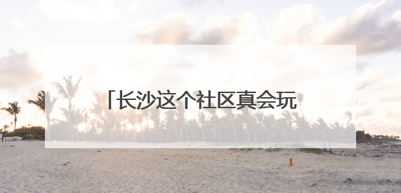 长沙这个社区真会玩！端午粽子里“藏”着基层治理的甜咸密码